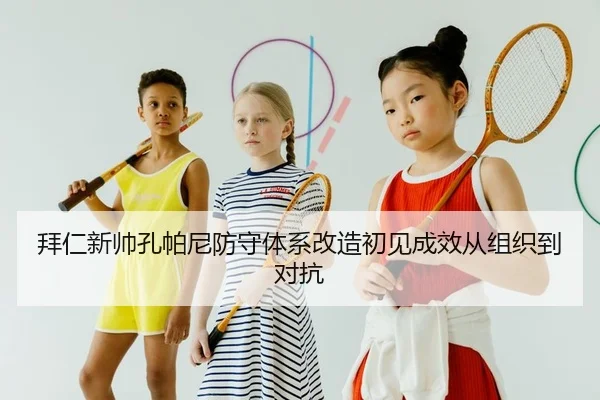 拜仁新帅孔帕尼防守体系改造初见成效从组织到对抗