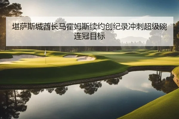 堪萨斯城酋长马霍姆斯续约创纪录冲刺超级碗连冠目标